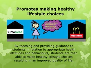 Promotes making healthy
       lifestyle choices




   By teaching and providing guidance to
 students in relation to appropriate health
attitudes and behaviours, students are then
    able to make healthy lifestyle choices
   resulting in an improved quality of life.
 