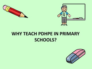 WHY TEACH PDHPE IN PRIMARY
        SCHOOLS?
 