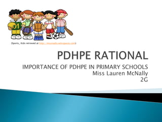 IMPORTANCE OF PDHPE IN PRIMARY SCHOOLS
Miss Lauren McNally
2G
(Sports_ Kids retrieved at http://missnadis.wikispaces.com)
 