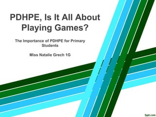 PDHPE, Is It All About
Playing Games?
The Importance of PDHPE for Primary
Students
Miss Natalie Grech 1G
 