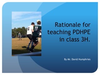 Rationale for
teaching PDHPE
    in class 3H.


      By Mr. David Humphries
 