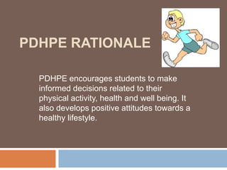 PDHPE RATIONALE

  PDHPE encourages students to make
  informed decisions related to their
  physical activity, health and well being. It
  also develops positive attitudes towards a
  healthy lifestyle.
 