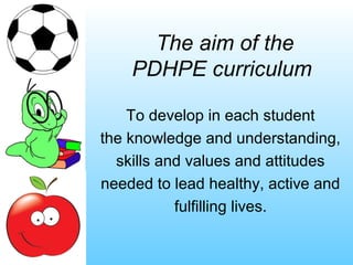 The aim of the
    PDHPE curriculum

    To develop in each student
the knowledge and understanding,
  skills and values and attitudes
needed to lead healthy, active and
           fulfilling lives.
 