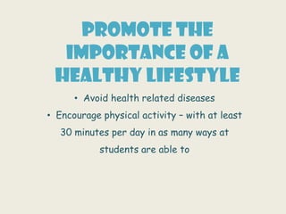 PROMOTE THE
  IMPORTANCE OF A
 HEALTHY LIFESTYLE
      • Avoid health related diseases
• Encourage physical activity – with at least
   30 minutes per day in as many ways at
            students are able to
 