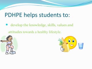 PDHPE helps students to:
 develop the knowledge, skills, values and
 attitudes towards a healthy lifestyle.
 