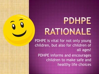PDHPE is vital for not only young
children, but also for children of
                          all ages!
  PDHPE informs and encourages
       children to make safe and
              healthy life choices
 