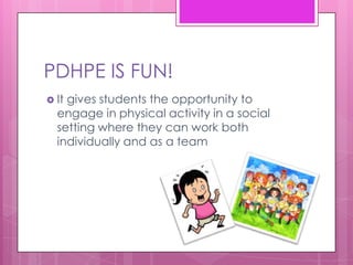 PDHPE IS FUN!
 Itgives students the opportunity to
  engage in physical activity in a social
  setting where they can work both
  individually and as a team
 