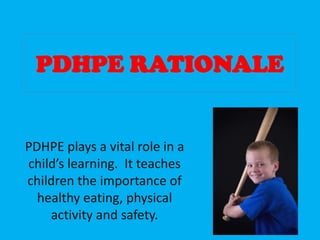 PDHPE RATIONALE


PDHPE plays a vital role in a
child’s learning. It teaches
children the importance of
  healthy eating, physical
    activity and safety.
 