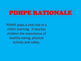 PDHPE RATIONALE
PDHPE plays a vital role in a
child’s learning. It teaches
children the importance of
  healthy eating, physical
    activity and safety.
 