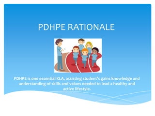 PDHPE RATIONALE
PDHPE is one essential KLA, assisting student’s gains knowledge and
understanding of skills and values needed to lead a healthy and
active lifestyle.
 