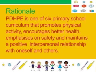 Rationale
PDHPE is one of six primary school
curriculum that promotes physical
activity, encourages better health,
emphasises on safety and maintains
a positive interpersonal relationship
with oneself and others.
 