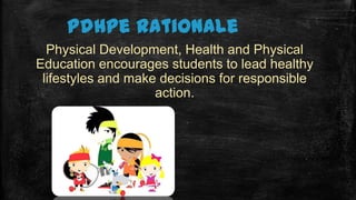 Pdhpe rationale
Physical Development, Health and Physical
Education encourages students to lead healthy
lifestyles and make decisions for responsible
action.
 