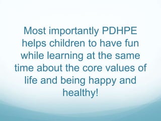 Most importantly PDHPE
helps children to have fun
while learning at the same
time about the core values of
life and being happy and
healthy!
 