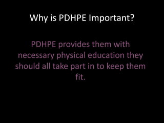Why is PDHPE Important?
PDHPE provides them with
necessary physical education they
should all take part in to keep them
fit.
 