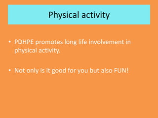 Physical activity
• PDHPE promotes long life involvement in
physical activity.
• Not only is it good for you but also FUN!
 