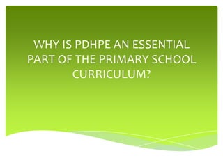 WHY IS PDHPE AN ESSENTIAL
PART OF THE PRIMARY SCHOOL
CURRICULUM?

 