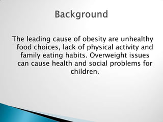 The leading cause of obesity are unhealthy
food choices, lack of physical activity and
family eating habits. Overweight issues
can cause health and social problems for
children.