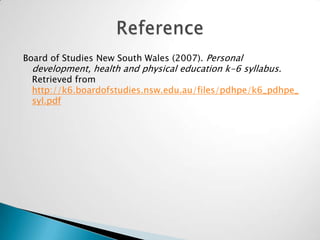 Board of Studies New South Wales (2007). Personal
development, health and physical education k-6 syllabus.
Retrieved from
http://k6.boardofstudies.nsw.edu.au/files/pdhpe/k6_pdhpe_
syl.pdf