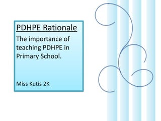 PDHPE Rationale
The importance of
teaching PDHPE in
Primary School.

Miss Kutis 2K

 