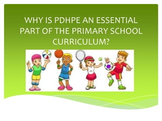 WHY IS PDHPE AN ESSENTIAL
PART OF THE PRIMARY SCHOOL
CURRICULUM?

 