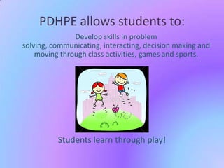 PDHPE allows students to:
Develop skills in problem
solving, communicating, interacting, decision making and
moving through class activities, games and sports.

Students learn through play!

 