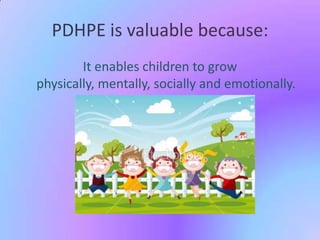 PDHPE is valuable because:
It enables children to grow
physically, mentally, socially and emotionally.

 