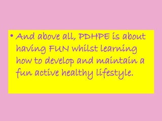 • And above all, PDHPE is about
having FUN whilst learning
how to develop and maintain a
fun active healthy lifestyle.

 