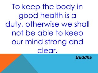 To keep the body in
good health is a
duty, otherwise we shall
not be able to keep
our mind strong and
clear.
- Buddha
 
