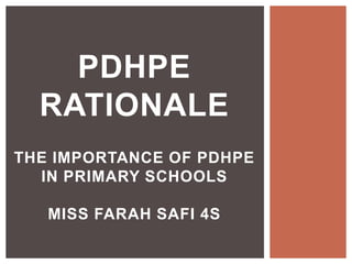 PDHPE
RATIONALE
THE IMPORTANCE OF PDHPE
IN PRIMARY SCHOOLS
MISS FARAH SAFI 4S
 