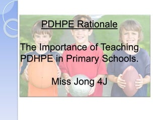 PDHPE Rationale
The Importance of Teaching
PDHPE in Primary Schools.
Miss Jong 4J
 