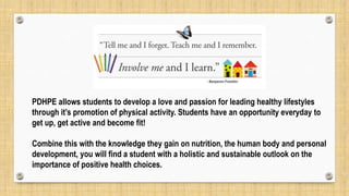 PDHPE allows students to develop a love and passion for leading healthy lifestyles
through it’s promotion of physical activity. Students have an opportunity everyday to
get up, get active and become fit!
Combine this with the knowledge they gain on nutrition, the human body and personal
development, you will find a student with a holistic and sustainable outlook on the
importance of positive health choices.
 