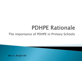 The importance of PDHPE in Primary Schools
Miss K. Wright 6W
 