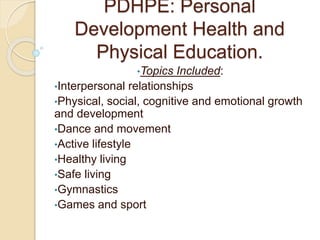 PDHPE: Personal
Development Health and
Physical Education.
•Topics Included:
•Interpersonal relationships
•Physical, social, cognitive and emotional growth
and development
•Dance and movement
•Active lifestyle
•Healthy living
•Safe living
•Gymnastics
•Games and sport
 