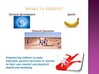 Personal Development Health
Physical Education
Empowering children to make
informed, positive decisions in relation
to their own (mental and physical)
Health and wellbeing
 