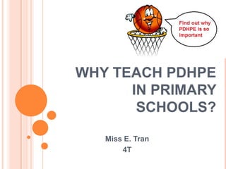 WHY TEACH PDHPE
IN PRIMARY
SCHOOLS?
Miss E. Tran
4T
 