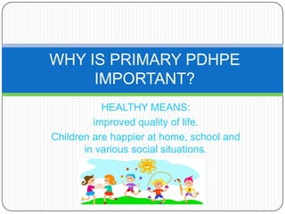 HEALTHY MEANS:
improved quality of life.
Children are happier at home, school and
in various social situations.
WHY IS PRIMARY PDHPE
IMPORTANT?
 