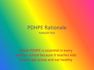 PDHPE Rationale
Kadejah Arja
I think PDHPE is essential in every
primary school because it teaches kids
how to get active and eat healthy
 