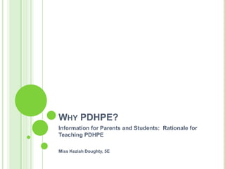 WHY PDHPE?
Information for Parents and Students: Rationale for
Teaching PDHPE
Miss Keziah Doughty, 5E
 
