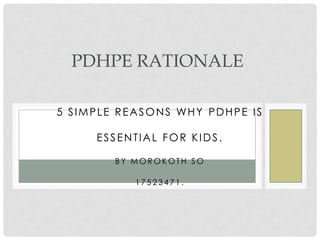 5 SIMPLE REASONS WHY PDHPE IS
ESSENTIAL FOR KIDS.
B Y M O R O K O T H S O
1 7 5 2 3 4 7 1 .
PDHPE RATIONALE
 
