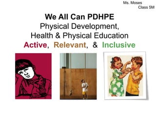 We All Can PDHPE
Physical Development,
Health & Physical Education
Active, Relevant, & Inclusive
Ms. Moses
Class 5M
 