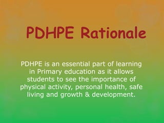 PDHPE Rationale
PDHPE is an essential part of learning
   in Primary education as it allows
  students to see the importance of
physical activity, personal health, safe
  living and growth & development.
 
