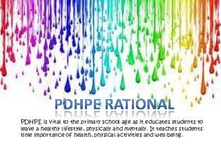 PDHPE is vital to the primary school age as it educates students to
leave a healthy lifestyle, physically and mentally. It teaches students
time importance of health, physical activities and well-being.
 