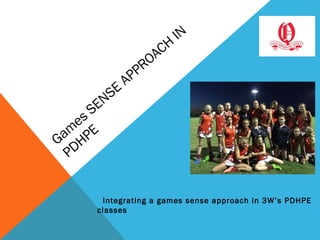 Gam
es SENSE
APPROACH
IN
PDHPE
Integrating a games sense approach in 3W’s PDHPE
classes
 