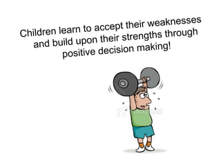 Children learn to accept their weaknesses and build upon their strengths through positive decision making!