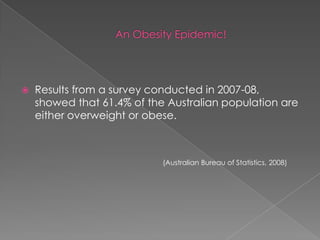    Results from a survey conducted in 2007-08,
    showed that 61.4% of the Australian population are
    either overweight or obese.



                            (Australian Bureau of Statistics, 2008)
 