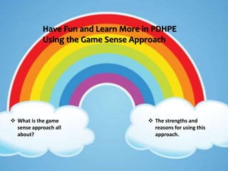 Have Fun and Learn More in PDHPE 
Using the Game Sense Approach 
 What is the game 
sense approach all 
about? 
 The strengths and 
reasons for using this 
approach. 
 