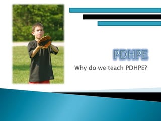 PDHPE Why do we teach PDHPE? 