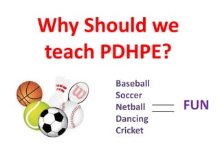 Why Should we
teach PDHPE?
       Baseball
       Soccer
       Netball    FUN
       Dancing
       Cricket
 