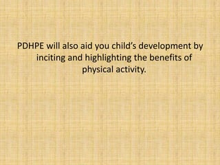 PDHPE will also aid you child’s development by
inciting and highlighting the benefits of
physical activity.
 