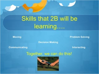 Skills that 2B will be
learning….
Moving

Problem Solving
Decision Making

Communicating

Together, we can do this!

Interacting

 